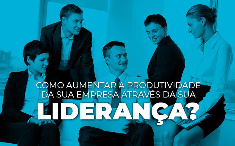 Como Aumentar A Produtividade Da Sua Empresa Através Da Sua Liderança? Parte Final