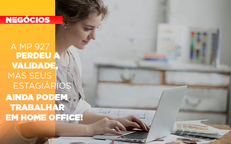 A MP 927 Perdeu A Validade, Mas Seus Estagiários Ainda Podem Trabalhar Em Home Office!
